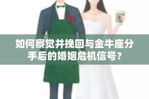 如何察觉并挽回与金牛座分手后的婚姻危机信号？