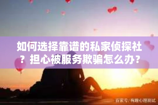 如何选择靠谱的私家侦探社?担心被服务欺骗怎么办? 如何选择靠谱的私家侦探社?担心被服务欺骗怎么办?