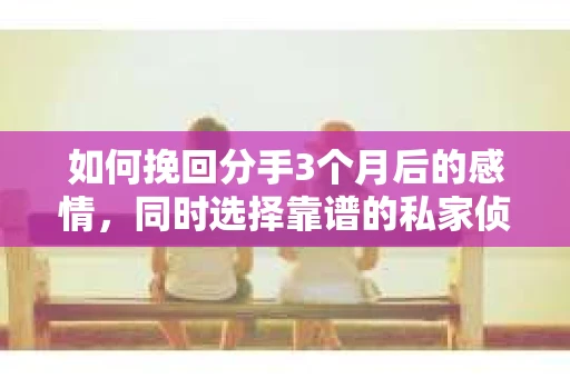 如何挽回分手3个月后的感情，同时选择靠谱的私家侦探社？