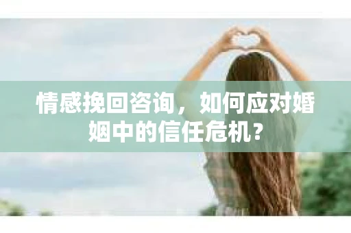情感挽回咨询,如何应对婚姻中的信任危机? 情感挽回咨询,如何应对婚姻中的信任危机?