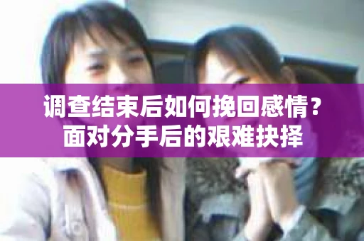 调查结束后如何挽回感情？面对分手后的艰难抉择
