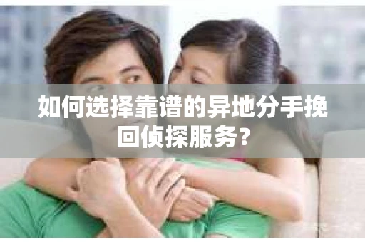 如何选择靠谱的异地分手挽回侦探服务？