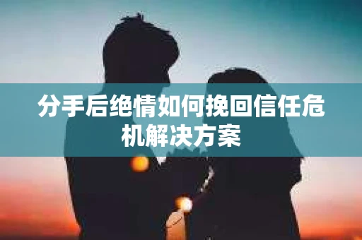 分手后绝情如何挽回信任危机解决方案 分手后绝情如何挽回信任危机解决方案