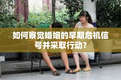 如何察觉婚姻的早期危机信号并采取行动? 如何察觉婚姻的早期危机信号并采取行动?