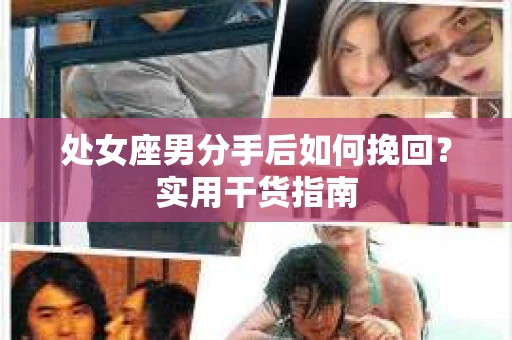处女座男分手后如何挽回?实用干货指南 处女座男分手后如何挽回?实用干货指南