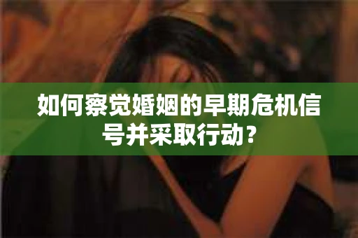 如何察觉婚姻的早期危机信号并采取行动？