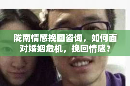 陇南情感挽回咨询，如何面对婚姻危机，挽回情感？