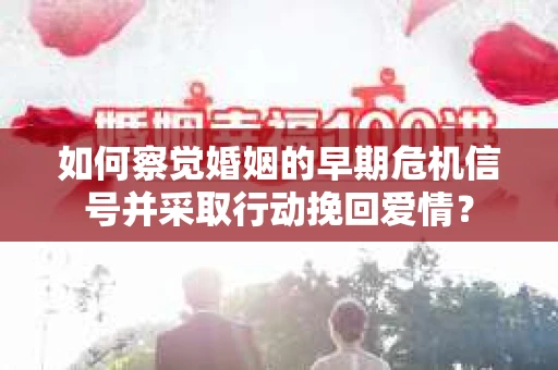 如何察觉婚姻的早期危机信号并采取行动挽回爱情? 如何察觉婚姻的早期危机信号并采取行动挽回爱情?