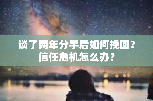 谈了两年分手后如何挽回？信任危机怎么办？