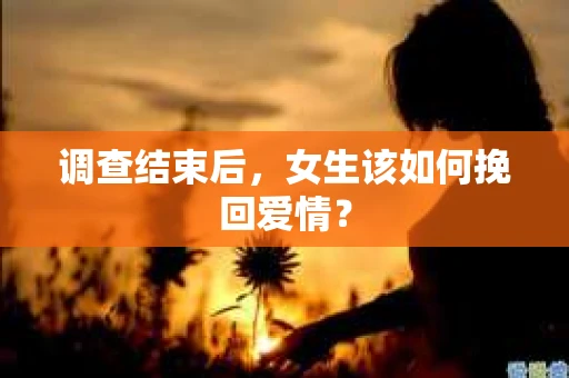 调查结束后,女生该如何挽回爱情? 调查结束后,女生该如何挽回爱情?
