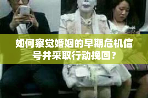 如何察觉婚姻的早期危机信号并采取行动挽回? 如何察觉婚姻的早期危机信号并采取行动挽回?