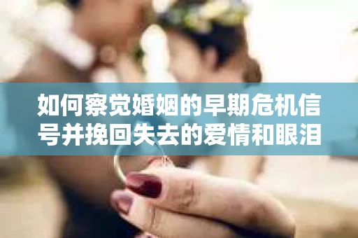 如何察觉婚姻的早期危机信号并挽回失去的爱情和眼泪？