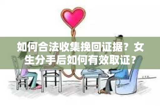 如何合法收集挽回证据?女生分手后如何有效取证? 如何合法收集挽回证据?女生分手后如何有效取证?