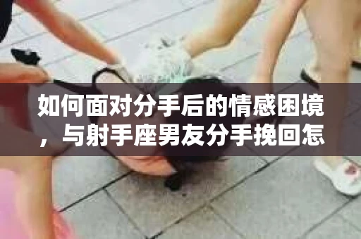 如何面对分手后的情感困境，与射手座男友分手挽回怎么办？