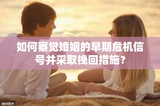 如何察觉婚姻的早期危机信号并采取挽回措施? 如何察觉婚姻的早期危机信号并采取挽回措施?