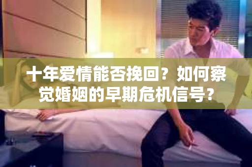 十年爱情能否挽回?如何察觉婚姻的早期危机信号? 十年爱情能否挽回?如何察觉婚姻的早期危机信号?