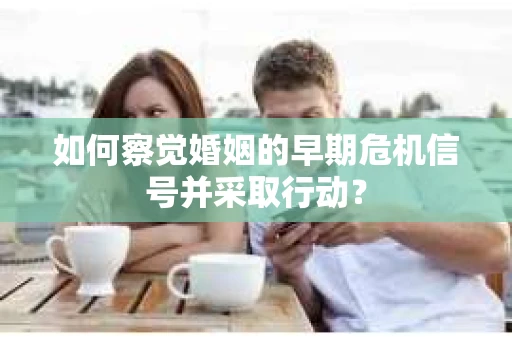 如何察觉婚姻的早期危机信号并采取行动? 如何察觉婚姻的早期危机信号并采取行动?