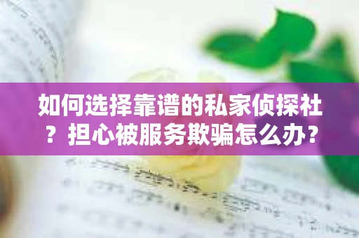 如何选择靠谱的私家侦探社?担心被服务欺骗怎么办? 如何选择靠谱的私家侦探社?担心被服务欺骗怎么办?
