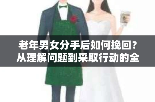 老年男女分手后如何挽回？从理解问题到采取行动的全面指南