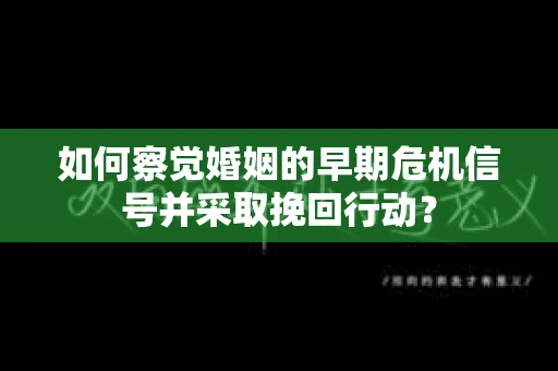 如何察觉婚姻的早期危机信号并采取挽回行动? 如何察觉婚姻的早期危机信号并采取挽回行动?