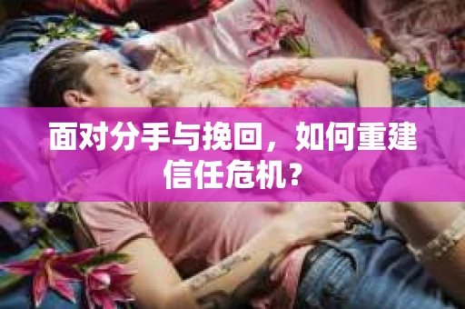 面对分手与挽回,如何重建信任危机? 面对分手与挽回,如何重建信任危机?