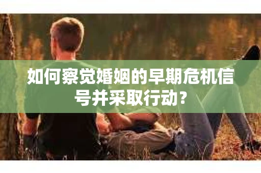 如何察觉婚姻的早期危机信号并采取行动？