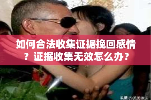 如何合法收集证据挽回感情？证据收集无效怎么办？
