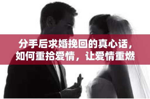 分手后求婚挽回的真心话，如何重拾爱情，让爱情重燃？