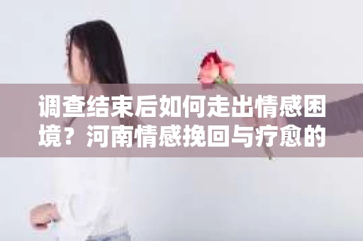 调查结束后如何走出情感困境？河南情感挽回与疗愈的实用方法
