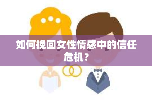 如何挽回女性情感中的信任危机？