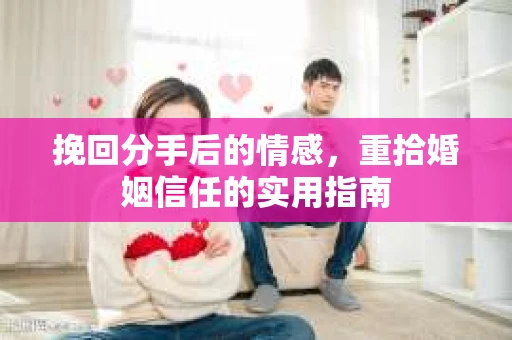 挽回分手后的情感,重拾婚姻信任的实用指南 挽回分手后的情感,重拾婚姻信任的实用指南