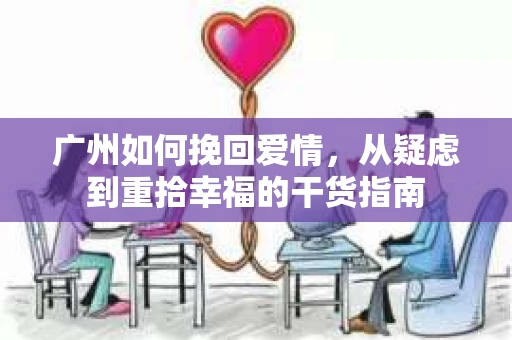 广州如何挽回爱情,从疑虑到重拾幸福的干货指南 广州如何挽回爱情,从疑虑到重拾幸福的干货指南