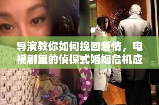 导演教你如何挽回爱情,电视剧里的侦探式婚姻危机应对法 导演教你如何挽回爱情,电视剧里的侦探式婚姻危机应对法