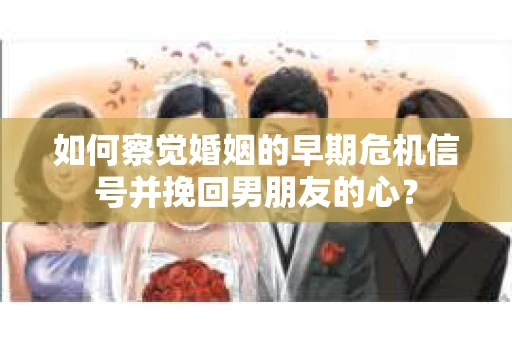 如何察觉婚姻的早期危机信号并挽回男朋友的心？