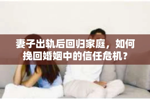 妻子出轨后回归家庭，如何挽回婚姻中的信任危机？