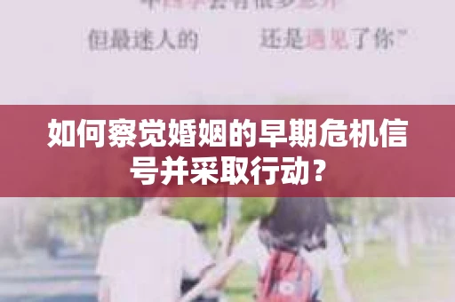 如何察觉婚姻的早期危机信号并采取行动? 如何察觉婚姻的早期危机信号并采取行动?