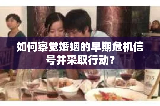 如何察觉婚姻的早期危机信号并采取行动? 如何察觉婚姻的早期危机信号并采取行动?