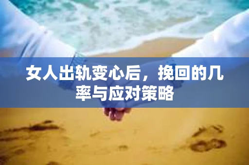 女人出轨变心后，挽回的几率与应对策略
