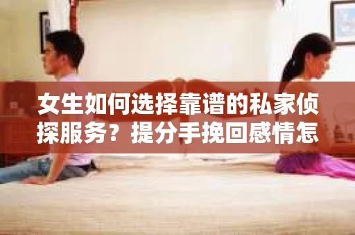 女生如何选择靠谱的私家侦探服务?提分手挽回感情怎么办? 女生如何选择靠谱的私家侦探服务?提分手挽回感情怎么办?