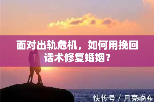 面对出轨危机，如何用挽回话术修复婚姻？