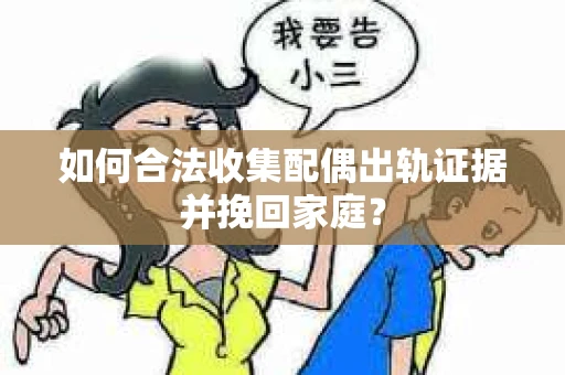 如何合法收集配偶出轨证据并挽回家庭？