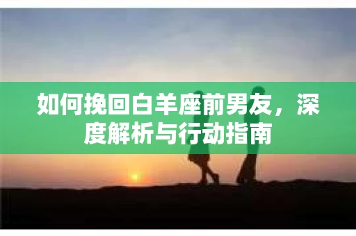 如何挽回白羊座前男友，深度解析与行动指南