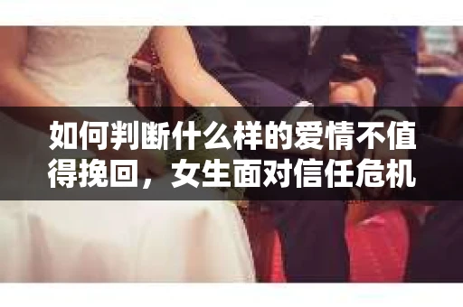 如何判断什么样的爱情不值得挽回,女生面对信任危机怎么办? 如何判断什么样的爱情不值得挽回,女生面对信任危机怎么办?