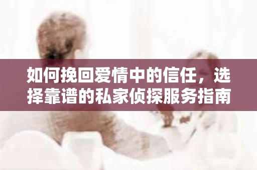 如何挽回爱情中的信任,选择靠谱的私家侦探服务指南 如何挽回爱情中的信任,选择靠谱的私家侦探服务指南