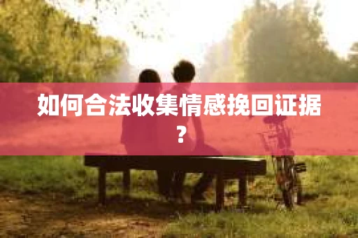 如何合法收集情感挽回证据? 如何合法收集情感挽回证据?