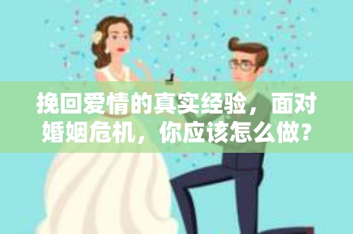 挽回爱情的真实经验,面对婚姻危机,你应该怎么做? 挽回爱情的真实经验,面对婚姻危机,你应该怎么做?
