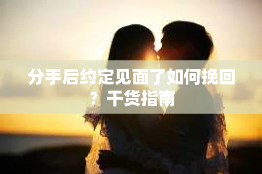分手后约定见面了如何挽回？干货指南