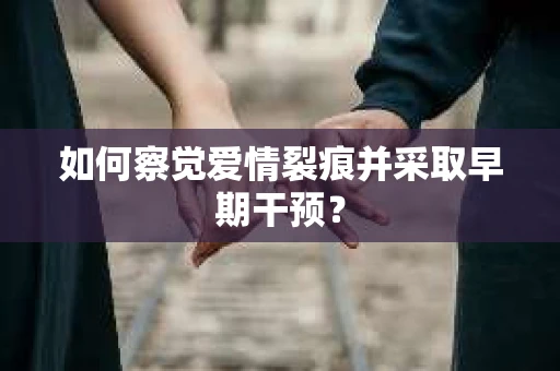 如何察觉爱情裂痕并采取早期干预? 如何察觉爱情裂痕并采取早期干预?