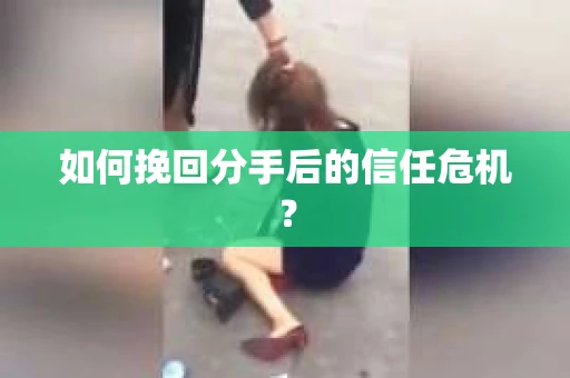 如何挽回分手后的信任危机? 如何挽回分手后的信任危机?