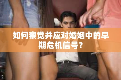 如何察觉并应对婚姻中的早期危机信号? 如何察觉并应对婚姻中的早期危机信号?